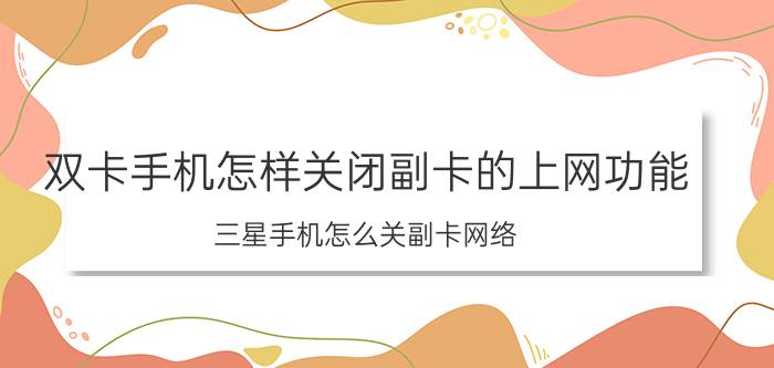 双卡手机怎样关闭副卡的上网功能 三星手机怎么关副卡网络？